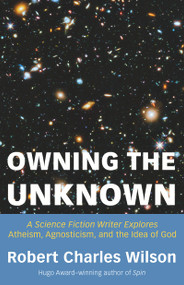 Owning the Unknown (A Science Fiction Writer Explores Atheism, Agnosticism, and the Idea of God) by Robert Charles Wilson, 9781634312424