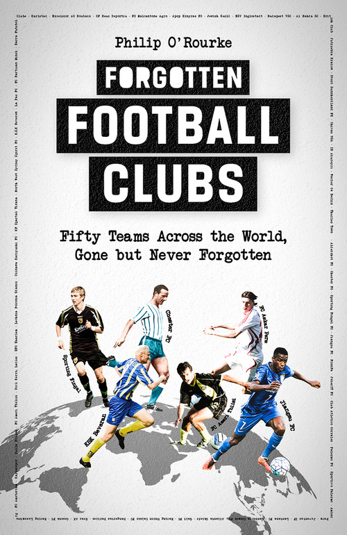 Forgotten Football Clubs (Fifty Teams Across the World, Gone But Never Forgotten) by Philip O'Rourke, 9781801501781