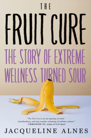 The Fruit Cure (The Story of Extreme Wellness Turned Sour) by Jacqueline Alnes, 9781685890759