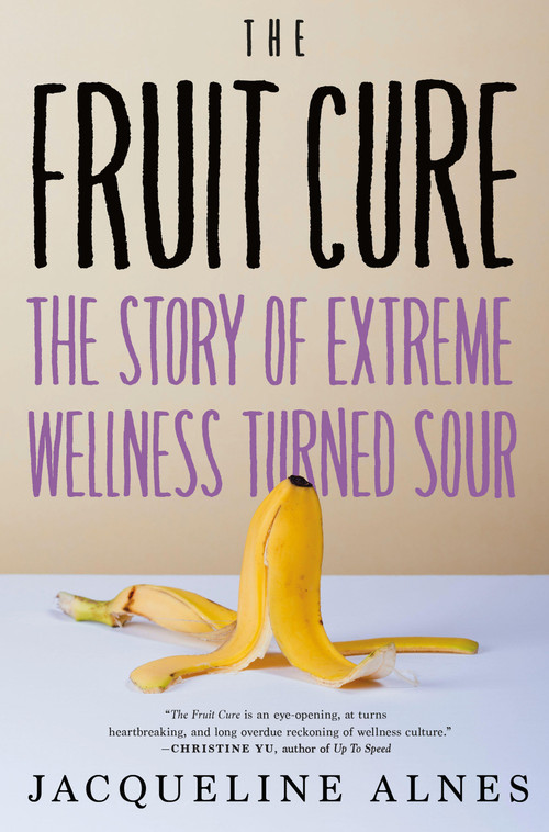 The Fruit Cure (The Story of Extreme Wellness Turned Sour) by Jacqueline Alnes, 9781685890759