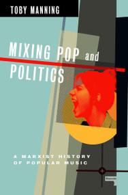 Mixing Pop and Politics (A Marxist History of Popular Music) by Toby Manning, 9781913462673