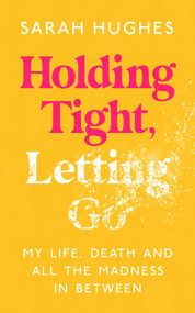 Holding Tight, Letting Go (My Life, Death and All the Madness In Between) by Sarah Hughes, 9781788705080