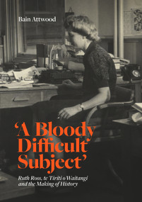 'A Bloody Difficult Subject' (Ruth Ross, te Tirit o Waitangi and the Making of History) by Bain Attwood, 9781869409821