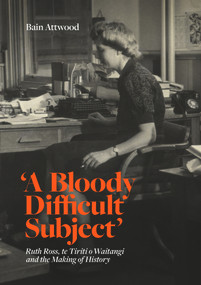 'A Bloody Difficult Subject' (Ruth Ross, te Tirit o Waitangi and the Making of History) by Bain Attwood, 9781869409821