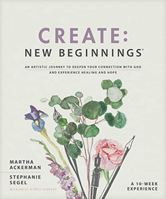 Create: New Beginnings (An Artistic Journey to Deepen Your Connection with God and Experience Healing and Hope) by Martha Ackerman, Stephanie Segel, Kelly O'Dell Stanley, 9781496465191
