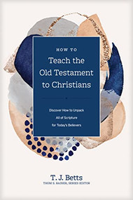 How to Teach the Old Testament to Christians (Discover How to Unpack All of Scripture for Today's Believers) by T. J. Betts, Thom S. Rainer, 9781496473882