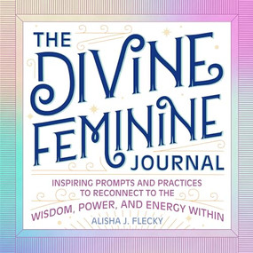 The Divine Feminine Journal (Inspiring Prompts and Practices to Reconnect to the Wisdom, Power, and Energy Within) by Alisha J. Flecky, 9781638079644