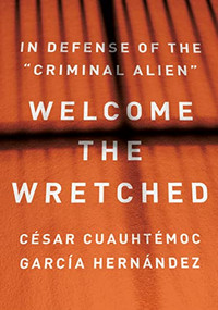 Welcome the Wretched (In Defense of the “Criminal Alien”) by César Cuauhtémoc García Hernández, 9781620977798