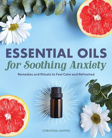 Essential Oils for Soothing Anxiety (Remedies and Rituals to Feel Calm and Refreshed) by Christina Anthis, 9781646114887