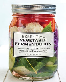 Essential Vegetable Fermentation (70 Inventive Recipes to Make Your Own Pickles, Kraut, Kimchi, and More) by Kelly McVicker, 9781646115266