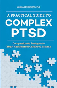 A Practical Guide to Complex PTSD (Compassionate Strategies to Begin Healing from Childhood Trauma) by Arielle Schwartz PhD, 9781646116140
