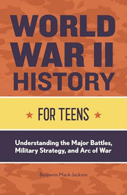 World War II History for Teens (Understanding the Major Battles, Military Strategy, and Arc of War) by Benjamin Mack-Jackson, 9781648760723