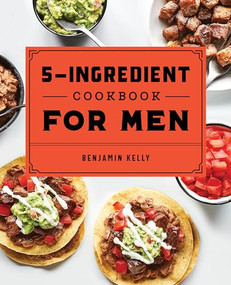 The 5-Ingredient Cookbook for Men (115 Recipes for Men with Big Appetites and Little Time) by Benjamin Kelly, 9781648760785