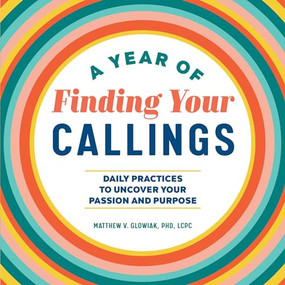 A Year of Finding Your Callings (Daily Practices to Uncover Your Passion and Purpose) by Dr. Matthew V. Glowiak PHD, LCPC, 9781648765520