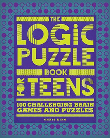 The Logic Puzzle Book for Teens (100 Challenging Brain Games and Puzzles) by Chris King, 9781648767135