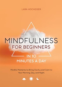 Mindfulness for Beginners in 10 Minutes a Day (Mindful Moments to Bring Clarity and Calm to Your Morning, Day, and Night) by Lara Hocheiser, 9781648768514