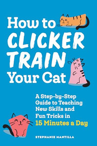 How to Clicker Train Your Cat (A Step-by-Step Guide to Teaching New Skills and Fun Tricks in 15 Minutes a Day) by Stephanie Mantilla, 9781648769450