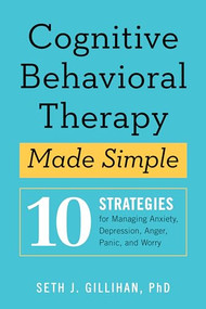 Cognitive Behavioral Therapy Made Simple (10 Strategies for Managing Anxiety, Depression, Anger, Panic, and Worry) by Seth J. Gillihan PhD, 9781939754851