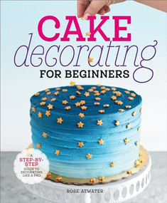 Cake Decorating for Beginners (A Step-by-Step Guide to Decorating Like a Pro) by Rose Atwater, 9798886084474