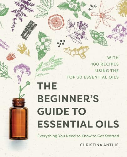 The Beginner's Guide to Essential Oils (Everything You Need to Know to Get Started) by Christina Anthis, 9781641525138