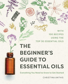 The Beginner's Guide to Essential Oils (Everything You Need to Know to Get Started) by Christina Anthis, 9781641525138
