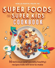 Super Foods for Super Kids Cookbook (50 Delicious (and Secretly Healthy) Recipes Kids Will Love to Make) by Noelle Martin MScFN, RD, 9781641529006