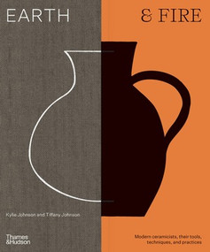 Earth & Fire (Modern Ceramicists, Their Tools, Techniques, and Practices) by Kylie Johnson, Tiffany Johnson, 9781760763749