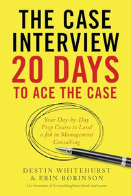 The Case Interview: 20 Days to Ace the Case (Your Day-by-Day Prep Course to Land a Job in Management Consulting) by Destin Whitehurst, Erin Robinson, 9781623156831