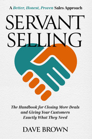 Servant Selling (The Handbook for Closing More Deals and Giving Your Customers Exactly What They Need) by Dave Brown, 9781637631799