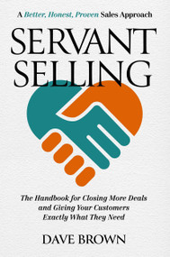 Servant Selling (The Handbook for Closing More Deals and Giving Your Customers Exactly What They Need) by Dave Brown, 9781637631799