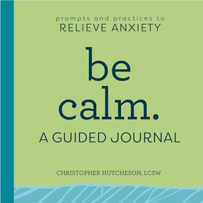 Be Calm: A Guided Journal (Prompts and Practices to Relieve Anxiety) by Christopher Hutcheson LCSW, 9781638070115