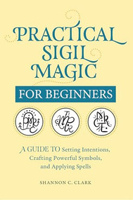 Practical Sigil Magic for Beginners (A Guide to Setting Intentions, Crafting Powerful Symbols, and Applying Spells) by Shannon C. Clark, 9781638070740
