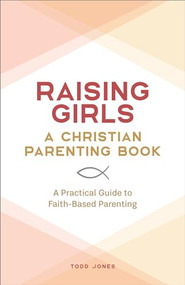 Raising Girls: A Christian Parenting Book (A Practical Guide to Faith-Based Parenting) by Todd Jones, 9781638072096