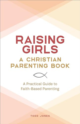 Raising Girls: A Christian Parenting Book (A Practical Guide to Faith-Based Parenting) by Todd Jones, 9781638072096