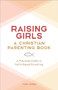 Raising Girls: A Christian Parenting Book (A Practical Guide to Faith-Based Parenting) by Todd Jones, 9781638072096