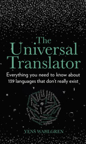 The Universal Translator (Everything You Need to Know about 139 Languages that Don't Really Exist) by Yens Wahlgren, 9780750993203