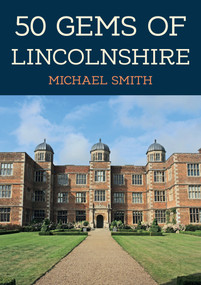 50 Gems of Lincolnshire (The History & Heritage of the Most Iconic Places) by Michael Smith, 9781398110694