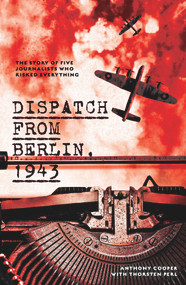 Dispatch from Berlin, 1943 (The story of five journalists who risked everything) by Anthony Cooper, Thorsten Perl, 9781742237923