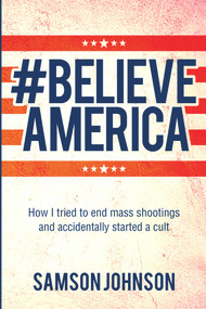 Believe America (How I tried to end mass shootings and accidentally started a cult) by Samson Johnson, 9781771838184