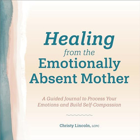 Healing from the Emotionally Absent Mother (A Guided Journal To Process Your Emotions and Build Self-Compassion) by Christy Lincoln LCPC, 9781638783329