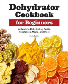 Dehydrator Cookbook for Beginners (A Guide to Dehydrating Fruits, Vegetables, Meats, and More) by Chris Dalziel, 9781638783732