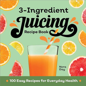 3-Ingredient Juicing Recipe Book (100 Easy Recipes for Everyday Health) by Nora Day, 9781638784388