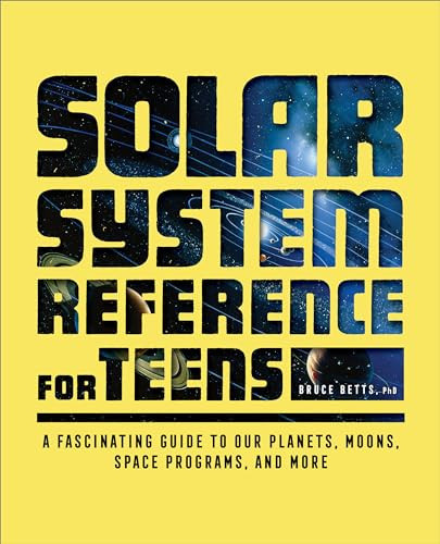 The Solar System Reference for Teens (A Fascinating Guide to Our Planets, Moons, Space Programs, and More) by Dr. Bruce Betts, 9781638787389
