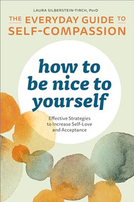 How to Be Nice to Yourself: The Everyday Guide to Self-Compassion (Effective Strategies to Increase Self-Love and Acceptance) by Laura Silberstein-Tirch, 9781641522618