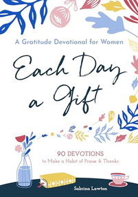 Each Day a Gift: A Gratitude Devotional for Women (90 Devotions to Make a Habit of Praise and Thanks) by Sabrina Lawton, 9781641523219