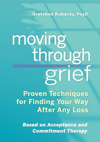 Moving Through Grief (Proven Techniques for Finding Your Way After Any Loss) by Gretchen Kubacky PsyD, 9781641525039