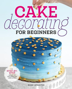 Cake Decorating for Beginners (A Step-by-Step Guide to Decorating Like a Pro) - 9781641525893 by Rose Atwater, 9781641525893