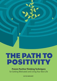 The Path to Positivity (Proven Positive Thinking Techniques for Getting Motivated and Living Your Best Life) by Caitlin Margaret, 9781641526197
