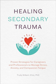 Healing Secondary Trauma (Proven Strategies for Caregivers and Professionals to Manage Stress, Anxiety, and Compassion Fatigue) by Trudy Gilbert-Eliot PhD, LMFT, LCADC, 9781641527569