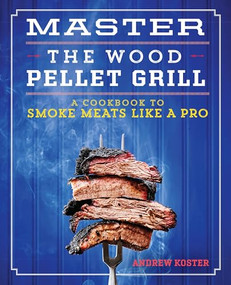 Master the Wood Pellet Grill (A Cookbook to Smoke Meats Like a Pro) by Andrew Koster, 9781641528221